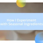 How I Experiment with Seasonal Ingredients